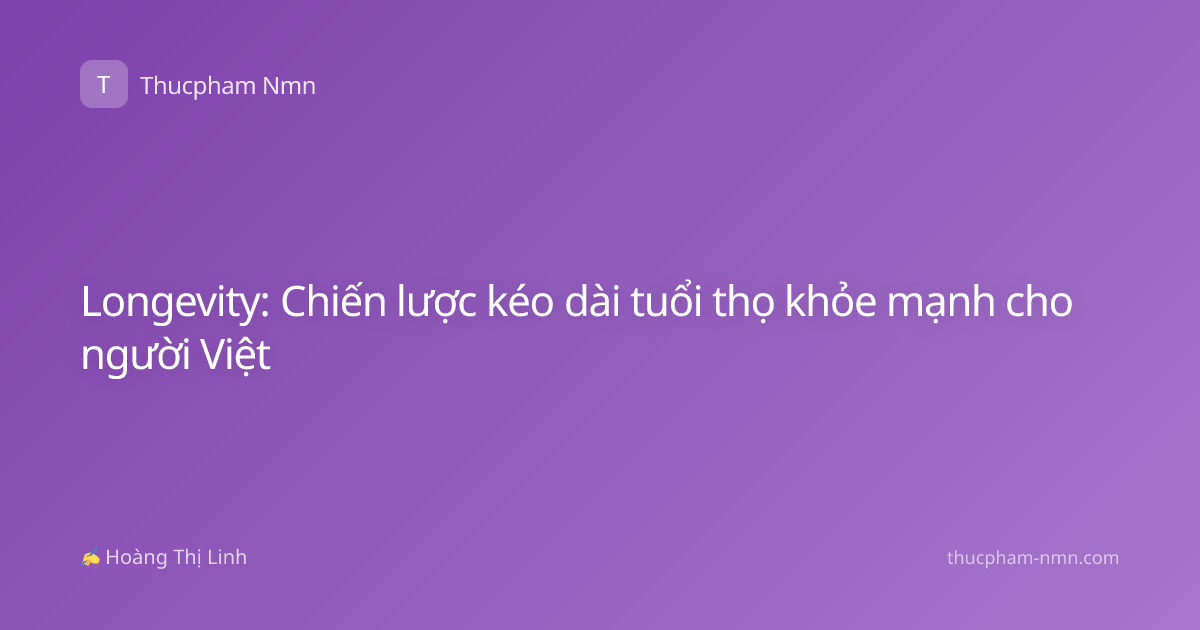Longevity: Chiến lược kéo dài tuổi thọ khỏe mạnh cho người Việt