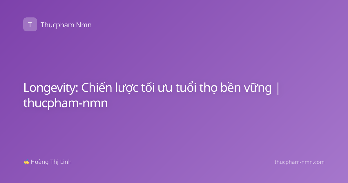 Longevity: Chiến lược tối ưu tuổi thọ bền vững | thucpham-nmn