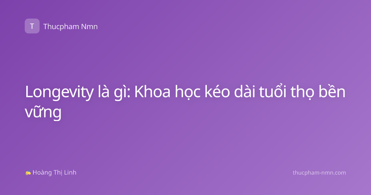 Longevity là gì: Khoa học kéo dài tuổi thọ bền vững