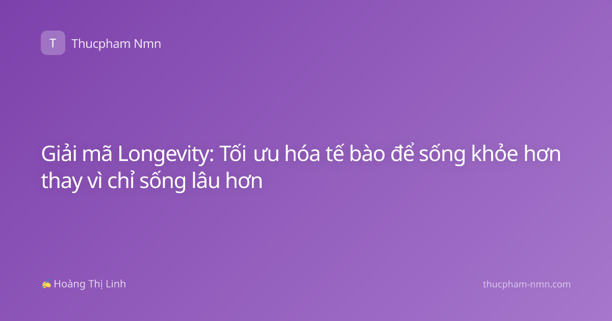 Giải mã Longevity: Tối ưu hóa tế bào để sống khỏe hơn thay vì chỉ sống lâu hơn