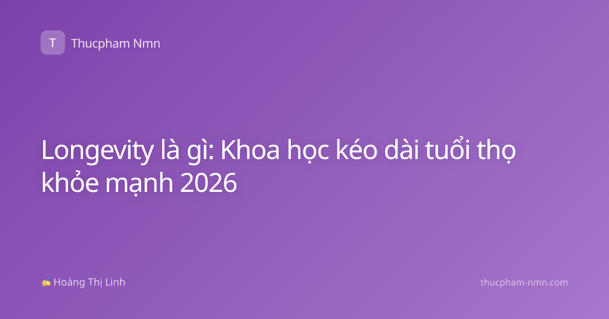 Longevity là gì: Khoa học kéo dài tuổi thọ khỏe mạnh 2026