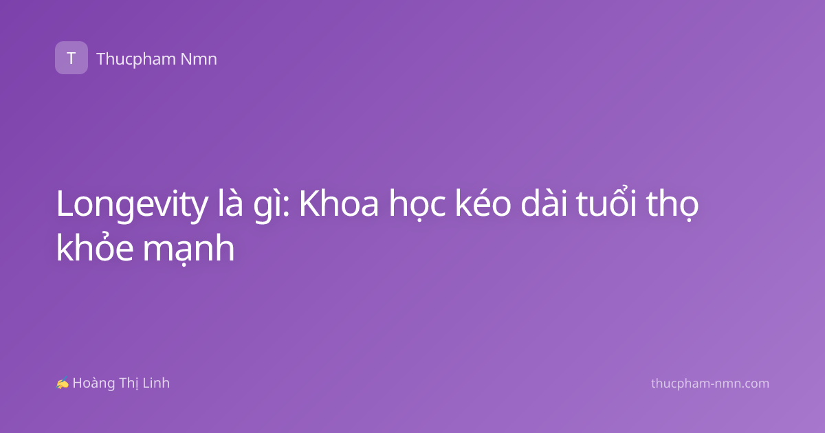 Longevity là gì: Khoa học kéo dài tuổi thọ khỏe mạnh