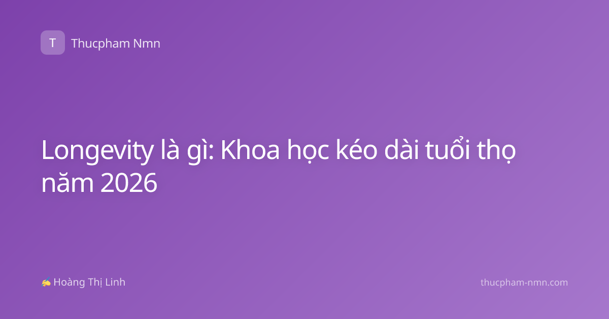 Longevity là gì: Khoa học kéo dài tuổi thọ năm 2026