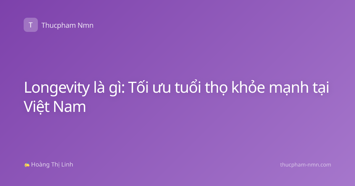 Longevity là gì: Tối ưu tuổi thọ khỏe mạnh tại Việt Nam
